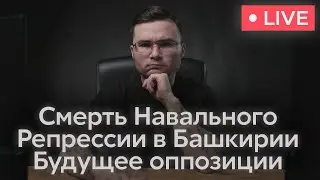 #3. Смерть Навального. Репрессии в Башкирии. Будущее оппозиции.