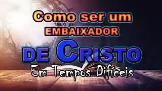 COMO SER UM VERDADEIRO EMBAIXADOR DE CRISTO EM TEMPOS DIFÍCEIS E INJUSTOS?