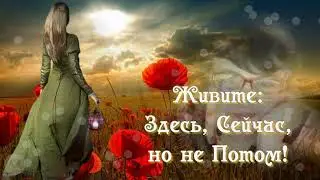 Живите -  Здесь , Сейчас , но не Потом...