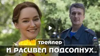 И расцвел подсолнух Трейлер сериала 2021 4 серии Премьера 22 апреля 2021 года   Мелодрама