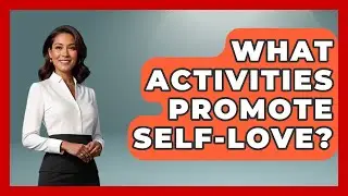 What Activities Promote Self-Love? | The Love Workshop