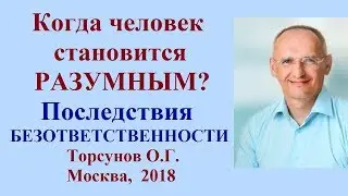 Когда человек становится РАЗУМНЫМ? Последствия БЕЗОТВЕТСТВЕННОСТИ Торсунов О.Г. Москва,  2018