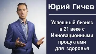Юрий Гичев.бизнес в 21 веке с инновационными продуктами