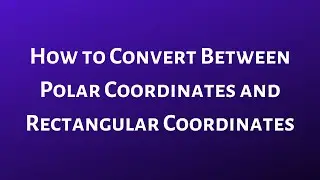How to Convert Between Polar Coordinates and Rectangular Coordinates