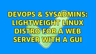 DevOps & SysAdmins: Lightweight Linux Distro for a Web Server with a GUI (7 Solutions!!)