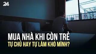 Lựa chọn mua nhà sớm: Tự chủ hay tự làm khó mình? | VTV24