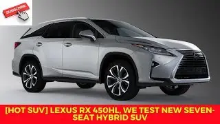 [HOT SUV] Lexus RX 450hL, we test new seven seat hybrid SUV