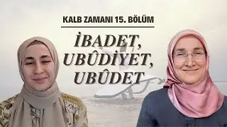 KALB ZAMANI 15. BÖLÜM: İBADET, UBÛDİYET VE UBÛDET