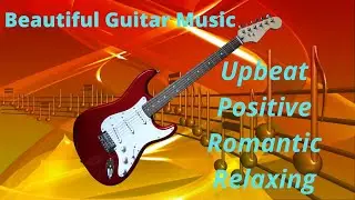 Beautiful Guitar Music | Upbeat | Positive | Romantic | Relaxing