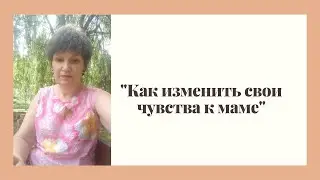 "Как изменить свои чувства к маме"