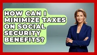 How Can I Minimize Taxes On Social Security Benefits? - Learn About Economics