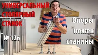 Выпуск 126. Опоры ножек станины. Универсальный столярный станок. ч. 2