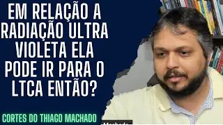 Em relação a radiação ultra violeta ela pode ir para o LTCA então?