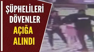 ŞÜPHELİLERİ DÖVENLER AÇIĞA ALINDI