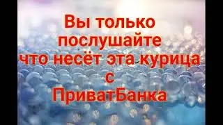 Вы только послушайте что она несёт!ПриватБанк