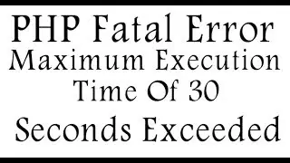 PHP Fatal Error Maximum Execution Time Of 30 Seconds Exceeded