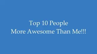 Top 10 People More Awesome Than Me!!