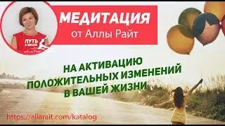 Алла Райт. Медитация на активацию положительных изменений в Вашей жизни.