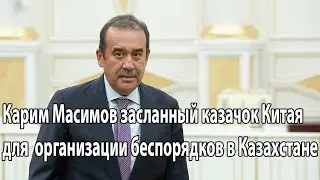 Карим Масимов засланный казачок Китая для  организации беспорядков в Казахстане