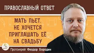 Мать пьёт. Не хочется приглашать её на свадьбу. Как быть ?  Протоиерей Феодор Бородин