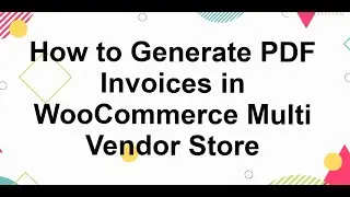 How to Generate PDF Invoices in WooCommerce Multi Vendor Stores