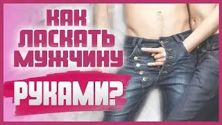 КАК ЛАСКАТЬ МУЖЧИНУ правильно? Мануальные техники для мужчин 18+