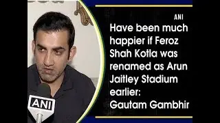 Have been much happier if Feroz Shah Kotla was renamed as Arun Jaitley Stadium earlier: Gambhir