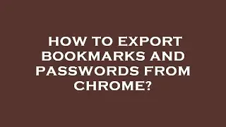 How to export bookmarks and passwords from chrome?