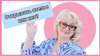 Как решиться открыть АТЕЛЬЕ? Или не открывать? Развею все ваши сомнения!