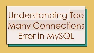 Understanding Too Many Connections Error in MySQL
