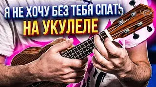 Я не хочу без тебя спать - на укулеле | аккорды + разбор