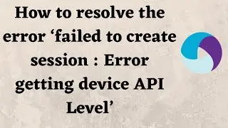 How to resolve the error 'failed to create session : Error getting device API Level'