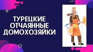 Турецкие отчаянные домохозяйки. Чем бесят турецкие хозяйки