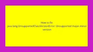 How to fix java.lang.UnsupportedClassVersionError: Unsupported major.minor version