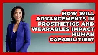 How Will Advancements in Prosthetics and Wearables Impact Human Capabilities?