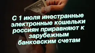 С 1 июля иностранные электронные кошельки россиян приравняют к зарубежным банковским счетам