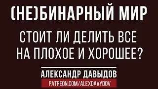 (не)Бинарный мир:  стоит ли делить все на плохое и хорошее?