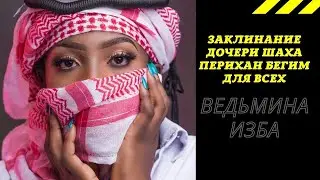 ЗАКЛИНАНИЕ ДОЧЕРИ ШАХА ПЕРИХАН БЕГИМ ДЛЯ ВСЕХ. ВЕДЬМИНА ИЗБА ИНГА ХОСРОЕВА.