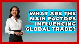 What Are the Main Factors Influencing Global Trade? | Learn About Economics