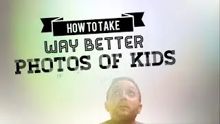 How to photograph kids WAY BETTER