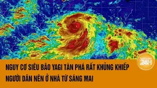 Nguy cơ siêu bão Yagi tàn phá rất khủng khiếp: Người dân nên ở nhà từ sáng mai