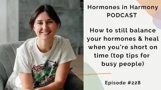 #228 How to Still Balance Your Hormones & Heal When You’re Short on Time (top tips for busy people)