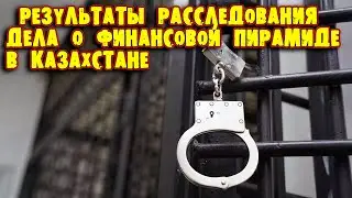 РЕЗУЛЬТАТЫ РАССЛЕДОВАНИЯ ДЕЛА О ФИНАНСОВОЙ ПИРАМИДЕ В КАЗАХСТАНЕ