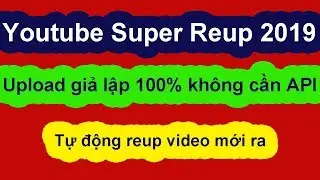 Youtube Super Reup 2019 - Upload Giả Lập 100% không cần API