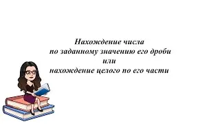 Нахождение числа по заданному значению его дроби. Нахождение целого по его части. 5 - 6 класс.
