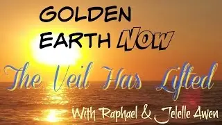 Golden Earth Now! The Veil Has Lifted With Raphael And Jelelle Awen