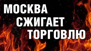 Почему Москва сжигает торговлю?