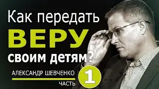 Как передать веру своим детям - 1 - Александр Шевченко | Проповедь 2023