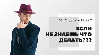 ЧТО ДЕЛАТЬ, КОГДА НЕ ЗНАЕШЬ ЧТО ДЕЛАТЬ???