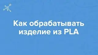 Как обрабатывать изделие из PLA | Отрывок вебинара